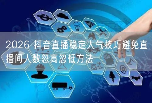 2026 抖音直播稳定人气技巧避免直播间人数忽高忽低方法