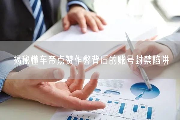 揭秘懂车帝点赞作弊背后的账号封禁陷阱