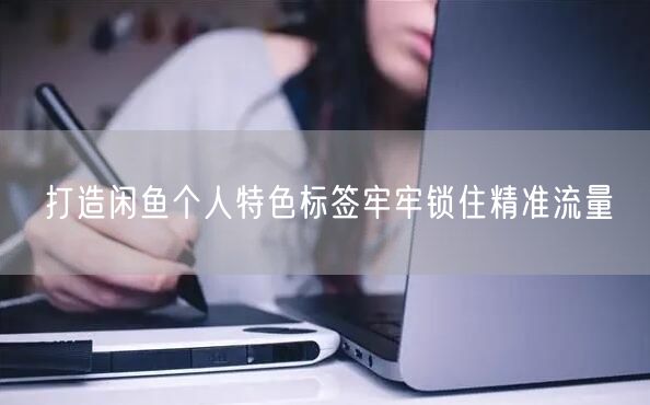 打造闲鱼个人特色标签牢牢锁住精准流量