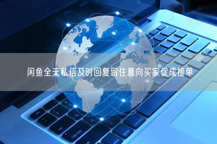 闲鱼全天私信及时回复留住意向买家促成接单