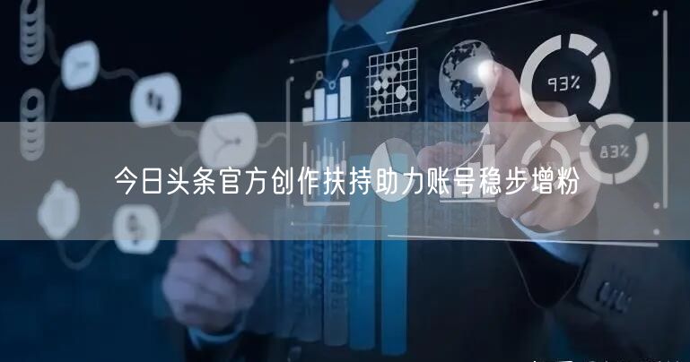 今日头条官方创作扶持助力账号稳步增粉