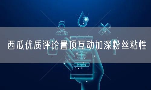西瓜优质评论置顶互动加深粉丝粘性
