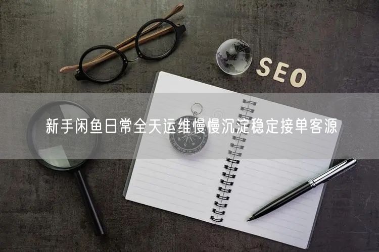 新手闲鱼日常全天运维慢慢沉淀稳定接单客源