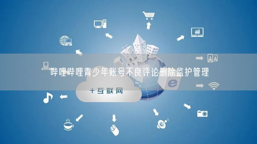 哔哩哔哩青少年账号不良评论删除监护管理