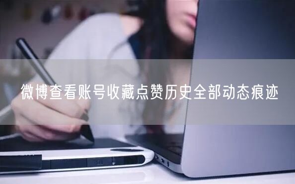 微博查看账号收藏点赞历史全部动态痕迹