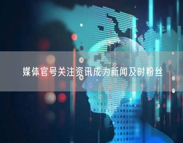 媒体官号关注资讯成为新闻及时粉丝