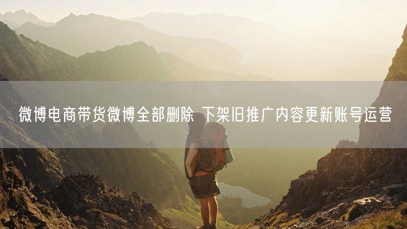微博电商带货微博全部删除 下架旧推广内容更新账号运营