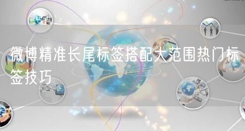 微博精准长尾标签搭配大范围热门标签技巧