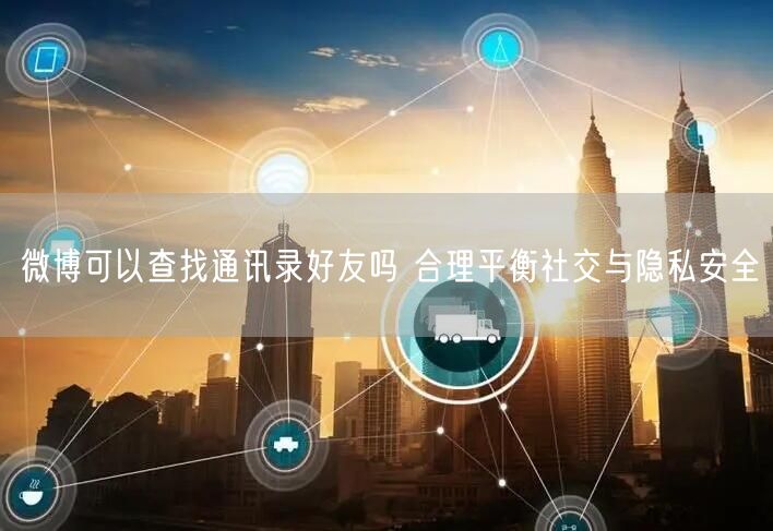 微博可以查找通讯录好友吗 合理平衡社交与隐私安全