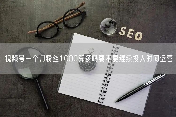 视频号一个月粉丝1000算多吗要不要继续投入时间运营