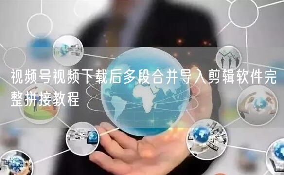 视频号视频下载后多段合并导入剪辑软件完整拼接教程