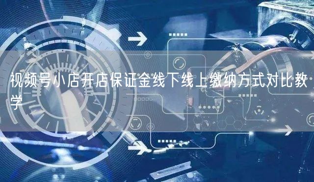 视频号小店开店保证金线下线上缴纳方式对比教学