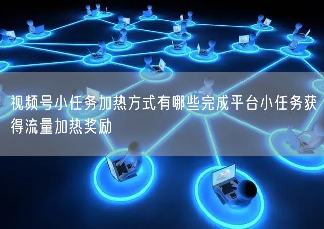 视频号小任务加热方式有哪些完成平台小任务获得流量加热奖励