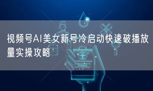 视频号AI美女新号冷启动快速破播放量实操攻略