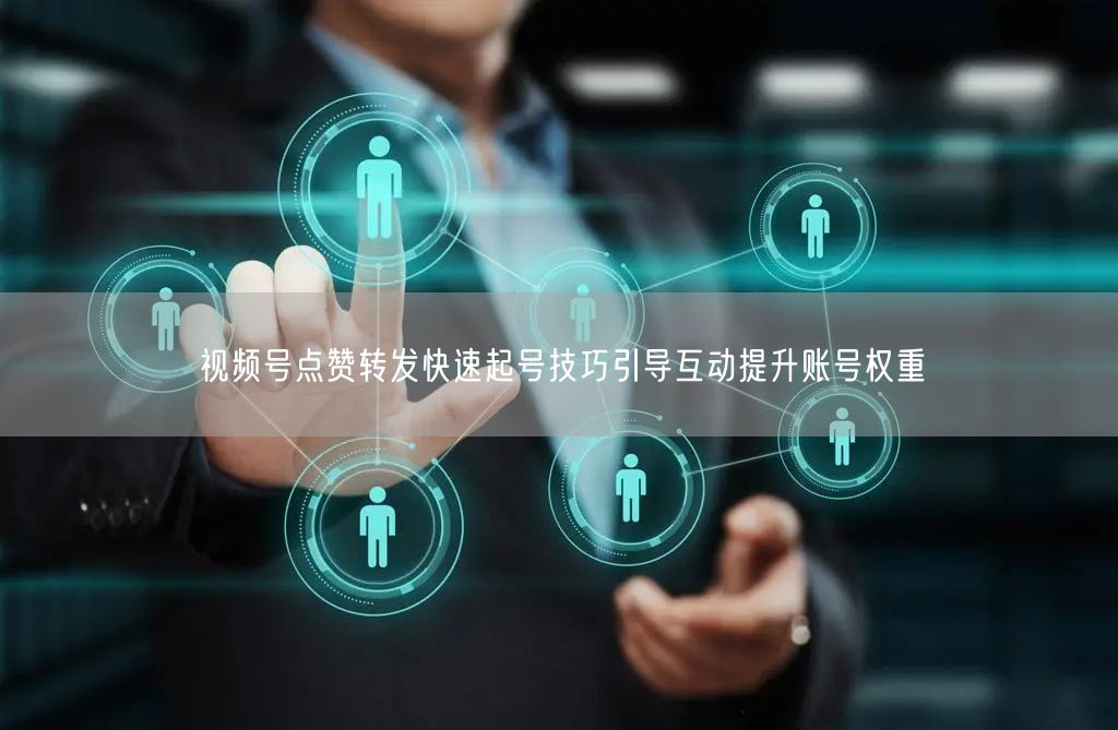 视频号点赞转发快速起号技巧引导互动提升账号权重