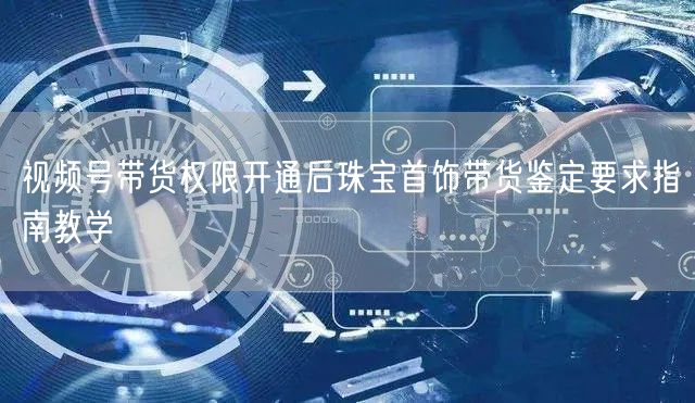 视频号带货权限开通后珠宝首饰带货鉴定要求指南教学