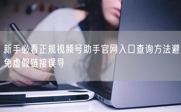 新手必看正规视频号助手官网入口查询方法避免虚假链接误导