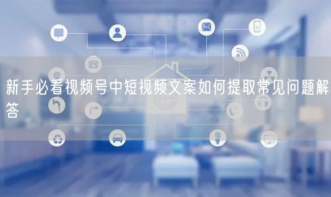 新手必看视频号中短视频文案如何提取常见问题解答