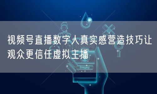 视频号直播数字人真实感营造技巧让观众更信任虚拟主播