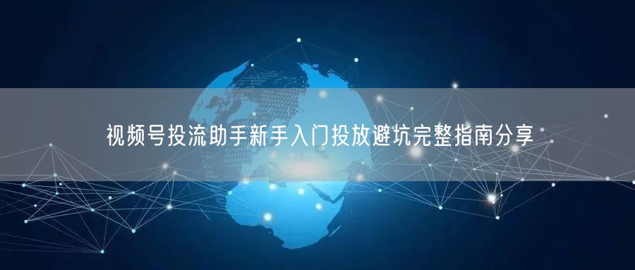 视频号投流助手新手入门投放避坑完整指南分享