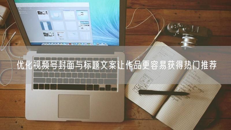 优化视频号封面与标题文案让作品更容易获得热门推荐
