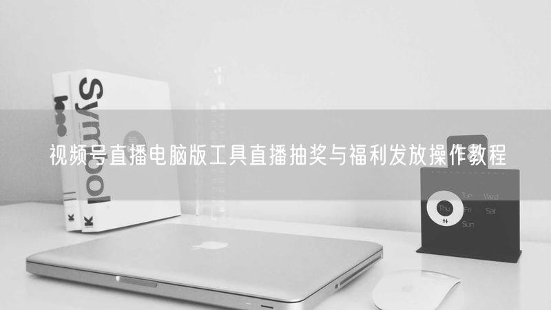 视频号直播电脑版工具直播抽奖与福利发放操作教程