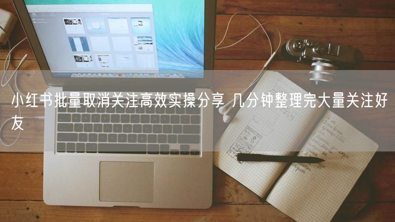 小红书批量取消关注高效实操分享 几分钟整理完大量关注好友