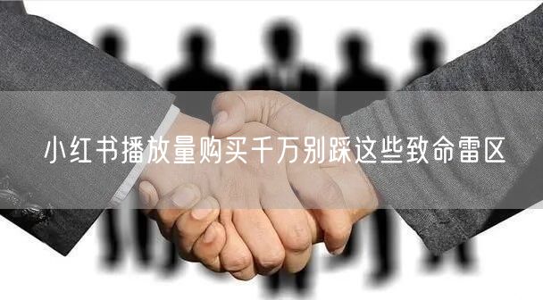 小红书播放量购买千万别踩这些致命雷区