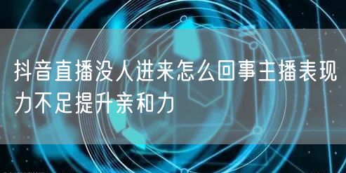 抖音直播没人进来怎么回事主播表现力不足提升亲和力