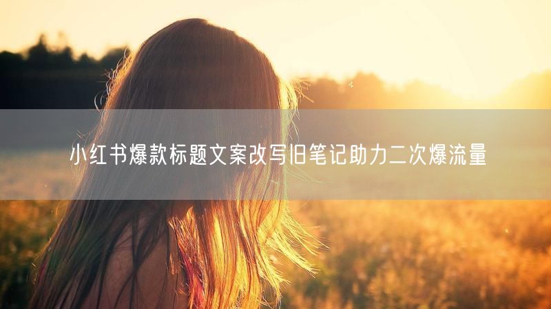 小红书爆款标题文案改写旧笔记助力二次爆流量