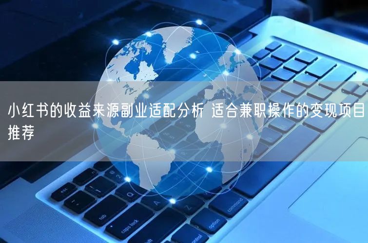 小红书的收益来源副业适配分析 适合兼职操作的变现项目推荐