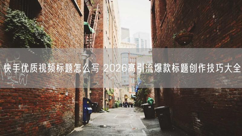 快手优质视频标题怎么写 2026高引流爆款标题创作技巧大全