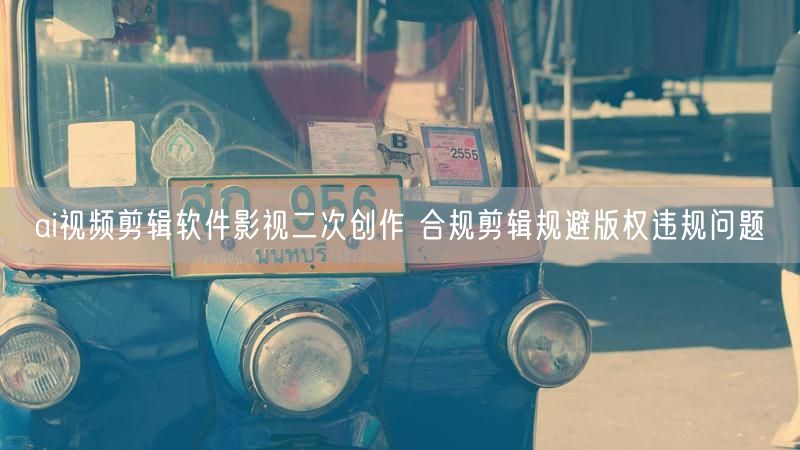 ai视频剪辑软件影视二次创作 合规剪辑规避版权违规问题