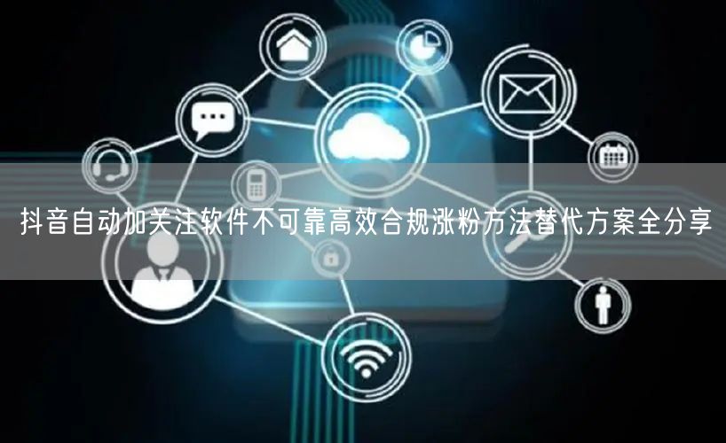 抖音自动加关注软件不可靠高效合规涨粉方法替代方案全分享