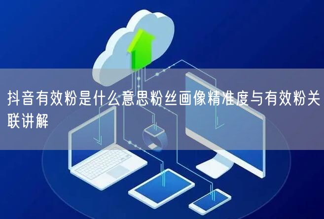 抖音有效粉是什么意思粉丝画像精准度与有效粉关联讲解