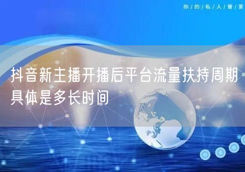 抖音新主播开播后平台流量扶持周期具体是多长时间
