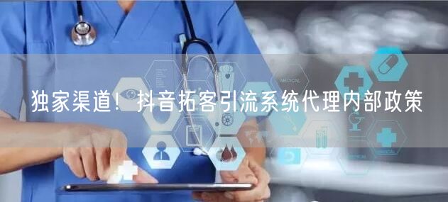 独家渠道！抖音拓客引流系统代理内部政策