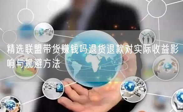 精选联盟带货赚钱吗退货退款对实际收益影响与规避方法