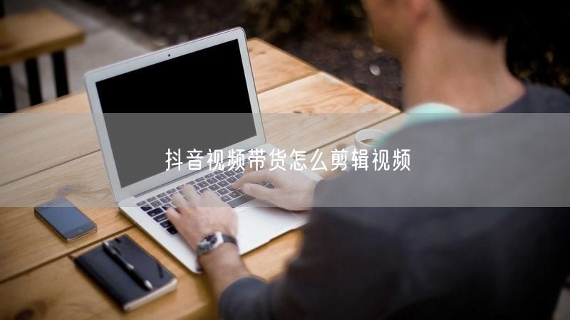 抖音视频带货怎么剪辑视频