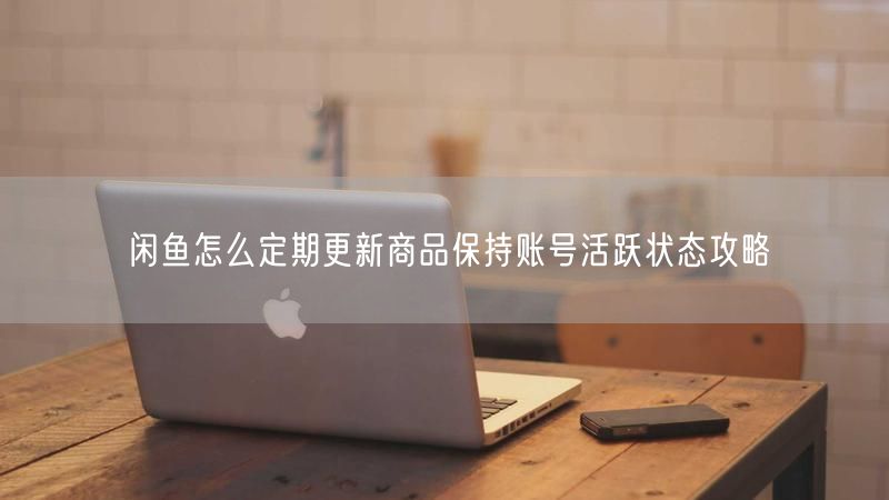 闲鱼怎么定期更新商品保持账号活跃状态攻略