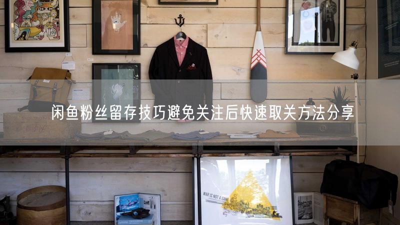 闲鱼粉丝留存技巧避免关注后快速取关方法分享