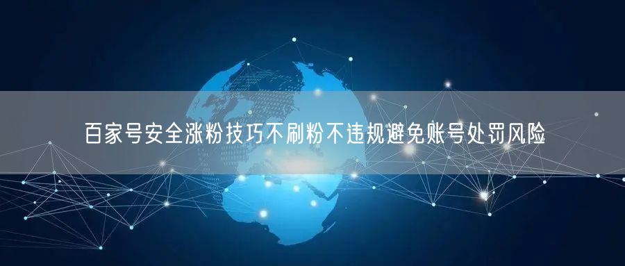百家号安全涨粉技巧不刷粉不违规避免账号处罚风险