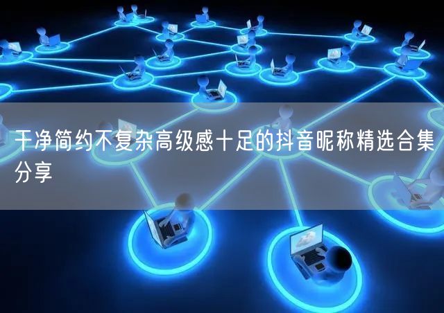 干净简约不复杂高级感十足的抖音昵称精选合集分享