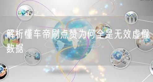 解析懂车帝刷点赞为何全是无效虚假数据