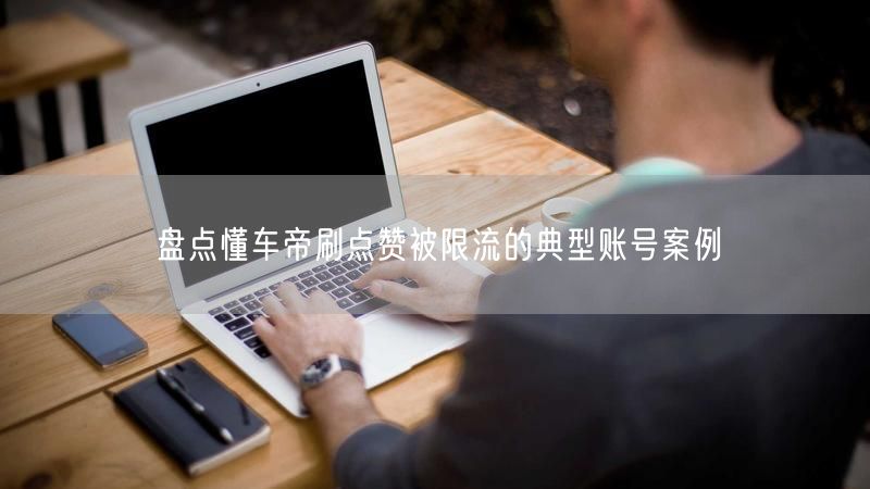 盘点懂车帝刷点赞被限流的典型账号案例