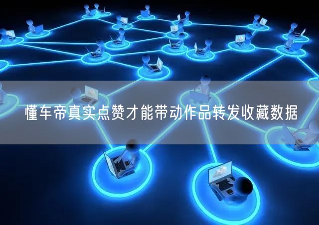 懂车帝真实点赞才能带动作品转发收藏数据