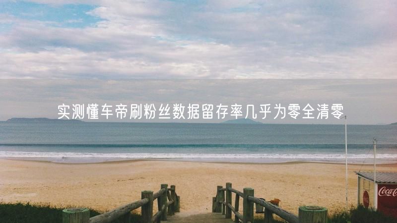 实测懂车帝刷粉丝数据留存率几乎为零全清零