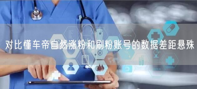 对比懂车帝自然涨粉和刷粉账号的数据差距悬殊