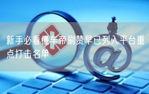 新手必看懂车帝刷赞早已列入平台重点打击名单