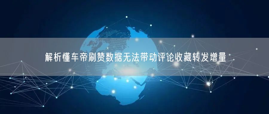 解析懂车帝刷赞数据无法带动评论收藏转发增量